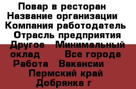Повар в ресторан › Название организации ­ Компания-работодатель › Отрасль предприятия ­ Другое › Минимальный оклад ­ 1 - Все города Работа » Вакансии   . Пермский край,Добрянка г.